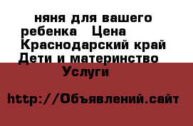 няня для вашего ребенка › Цена ­ 150 - Краснодарский край Дети и материнство » Услуги   